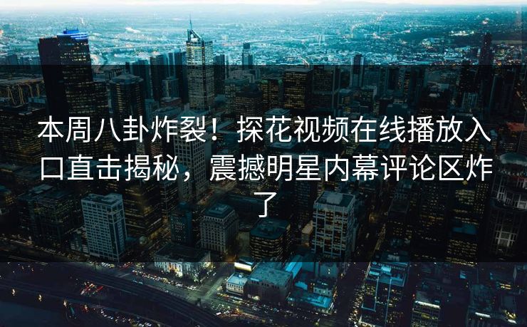 本周八卦炸裂！探花视频在线播放入口直击揭秘，震撼明星内幕评论区炸了