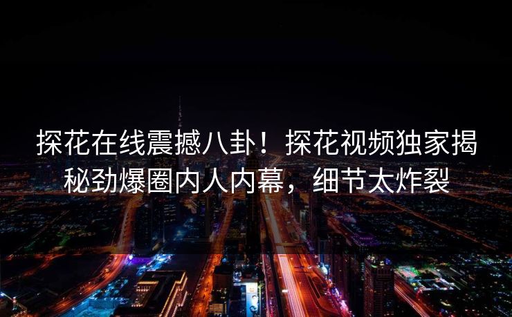 探花在线震撼八卦！探花视频独家揭秘劲爆圈内人内幕，细节太炸裂