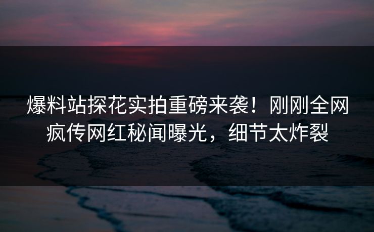 爆料站探花实拍重磅来袭！刚刚全网疯传网红秘闻曝光，细节太炸裂  第1张