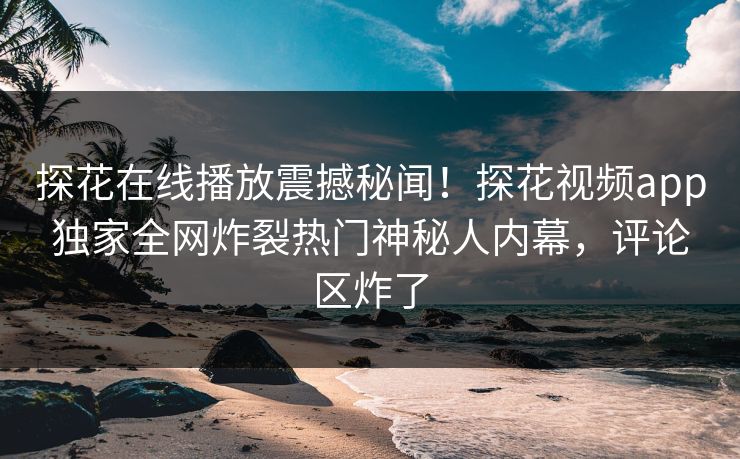 探花在线播放震撼秘闻！探花视频app独家全网炸裂热门神秘人内幕，评论区炸了
