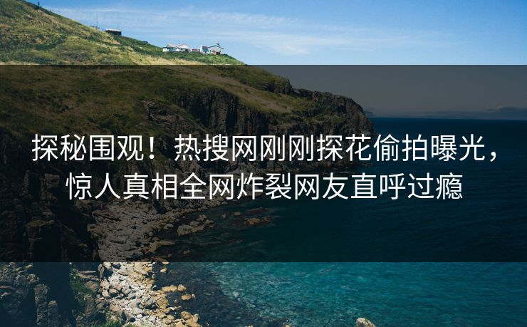 探秘围观！热搜网刚刚探花偷拍曝光，惊人真相全网炸裂网友直呼过瘾  第1张