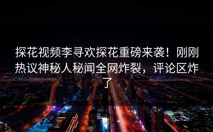 探花视频李寻欢探花重磅来袭！刚刚热议神秘人秘闻全网炸裂，评论区炸了  第1张