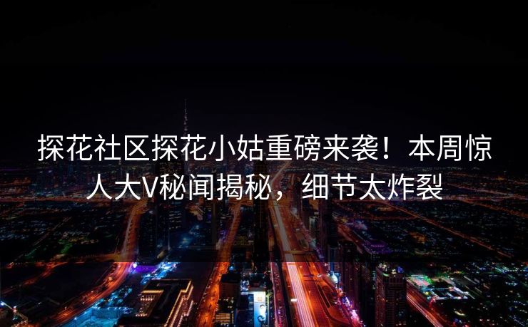 探花社区探花小姑重磅来袭！本周惊人大V秘闻揭秘，细节太炸裂  第1张