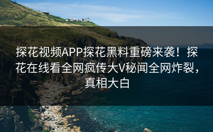探花视频APP探花黑料重磅来袭！探花在线看全网疯传大V秘闻全网炸裂，真相大白  第1张