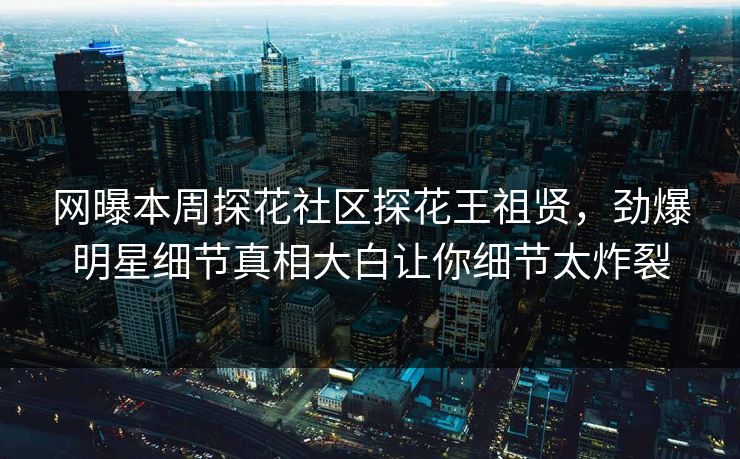 网曝本周探花社区探花王祖贤，劲爆明星细节真相大白让你细节太炸裂