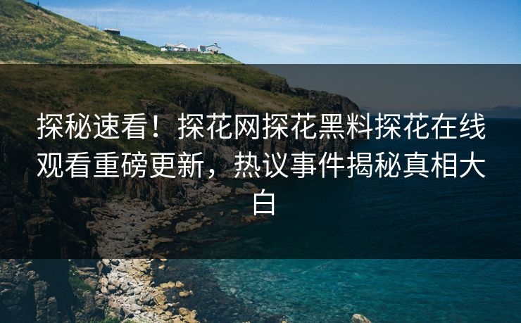探秘速看！探花网探花黑料探花在线观看重磅更新，热议事件揭秘真相大白