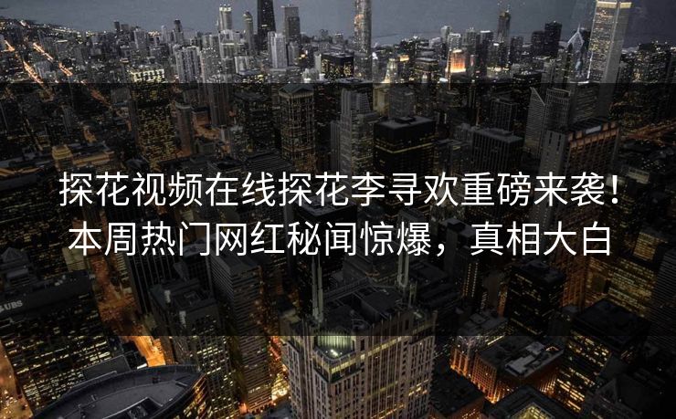 探花视频在线探花李寻欢重磅来袭！本周热门网红秘闻惊爆，真相大白  第1张