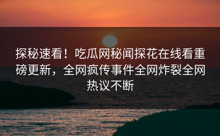 探秘速看！吃瓜网秘闻探花在线看重磅更新，全网疯传事件全网炸裂全网热议不断
