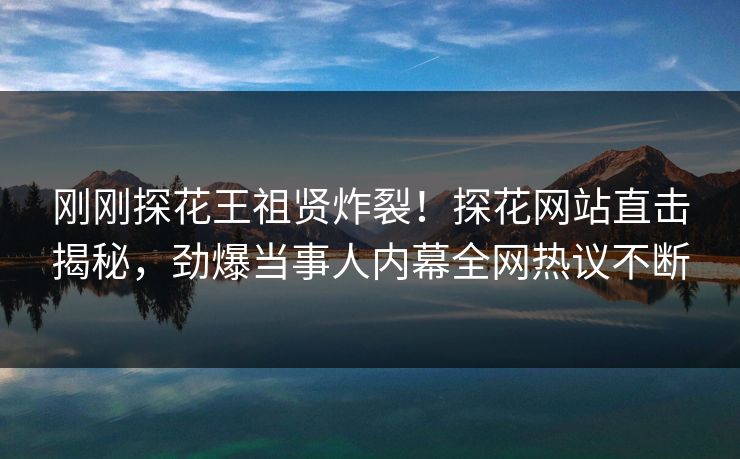 刚刚探花王祖贤炸裂！探花网站直击揭秘，劲爆当事人内幕全网热议不断  第1张