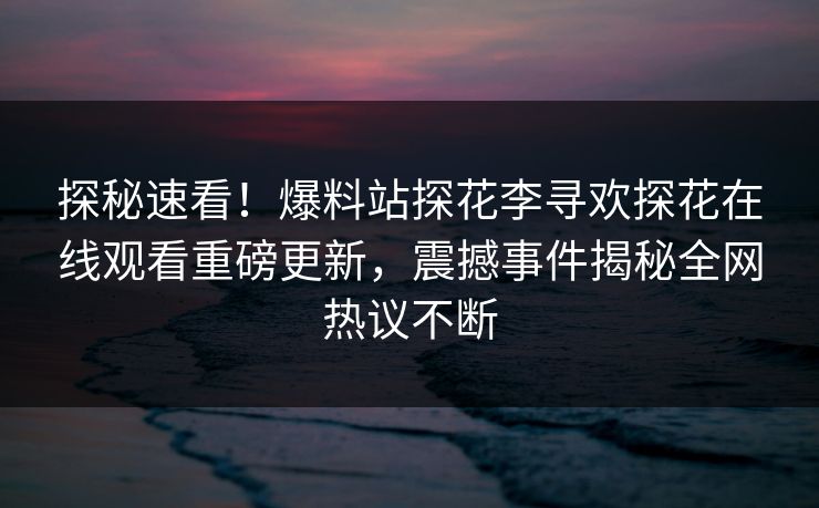 探秘速看！爆料站探花李寻欢探花在线观看重磅更新，震撼事件揭秘全网热议不断
