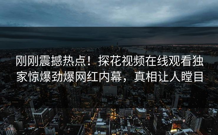 刚刚震撼热点！探花视频在线观看独家惊爆劲爆网红内幕，真相让人瞠目