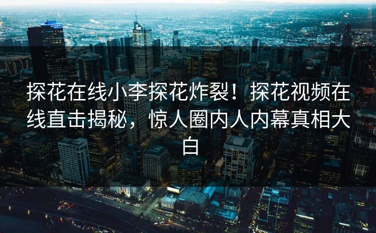 探花在线小李探花炸裂！探花视频在线直击揭秘，惊人圈内人内幕真相大白  第1张