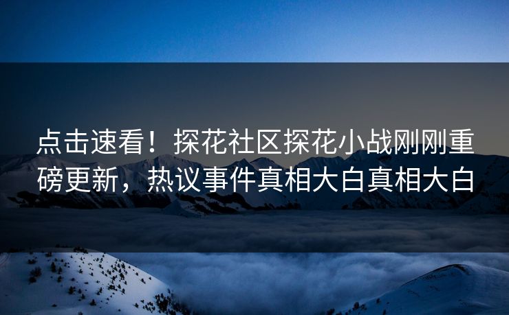 点击速看！探花社区探花小战刚刚重磅更新，热议事件真相大白真相大白  第1张