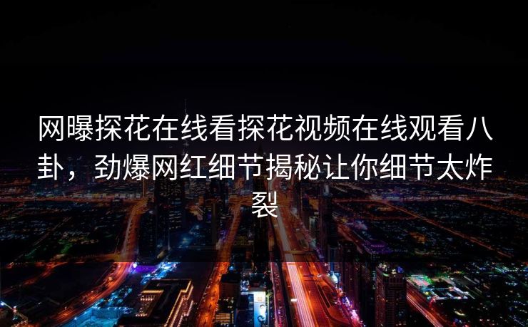 网曝探花在线看探花视频在线观看八卦，劲爆网红细节揭秘让你细节太炸裂  第1张