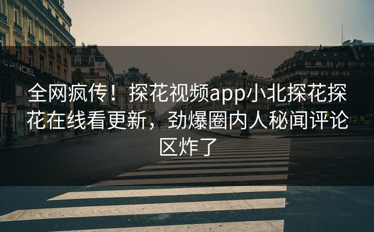 全网疯传！探花视频app小北探花探花在线看更新，劲爆圈内人秘闻评论区炸了  第1张