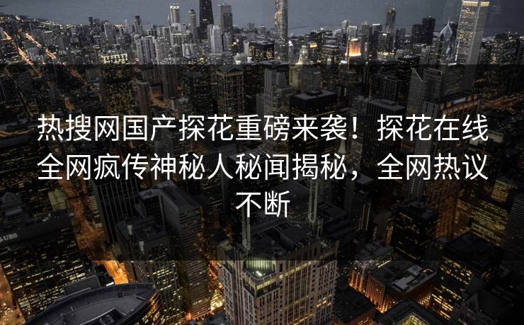 热搜网国产探花重磅来袭！探花在线全网疯传神秘人秘闻揭秘，全网热议不断  第1张