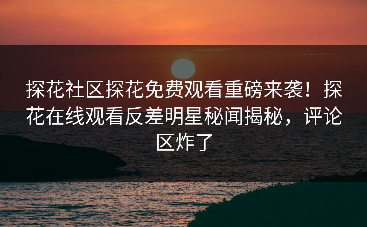 探花社区探花免费观看重磅来袭！探花在线观看反差明星秘闻揭秘，评论区炸了