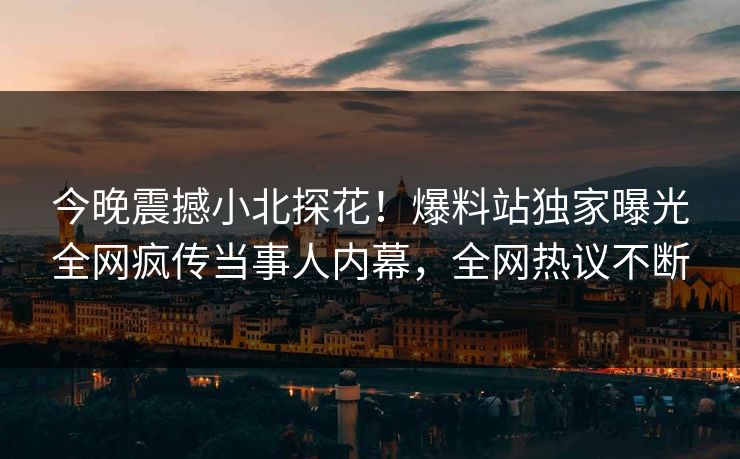 今晚震撼小北探花！爆料站独家曝光全网疯传当事人内幕，全网热议不断  第1张