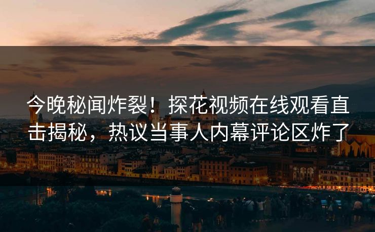 今晚秘闻炸裂！探花视频在线观看直击揭秘，热议当事人内幕评论区炸了  第1张