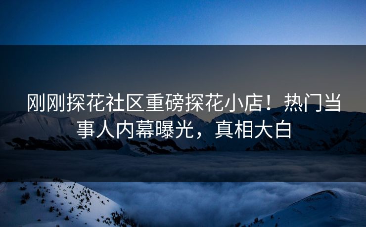 刚刚探花社区重磅探花小店！热门当事人内幕曝光，真相大白  第1张