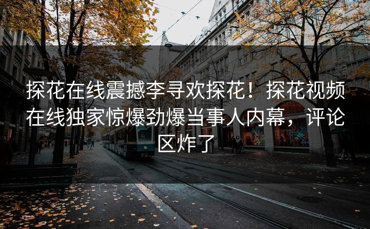 探花在线震撼李寻欢探花！探花视频在线独家惊爆劲爆当事人内幕，评论区炸了