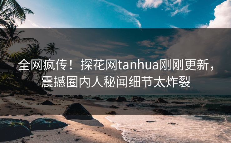 全网疯传！探花网tanhua刚刚更新，震撼圈内人秘闻细节太炸裂  第1张