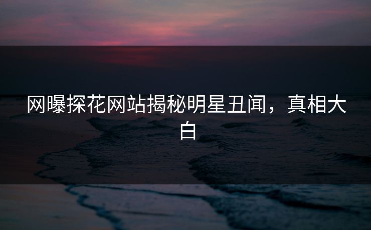 网曝探花网站揭秘明星丑闻，真相大白  第1张