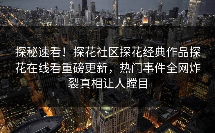 探秘速看！探花社区探花经典作品探花在线看重磅更新，热门事件全网炸裂真相让人瞠目