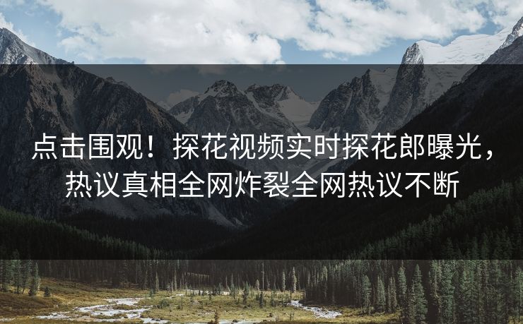 点击围观！探花视频实时探花郎曝光，热议真相全网炸裂全网热议不断  第1张