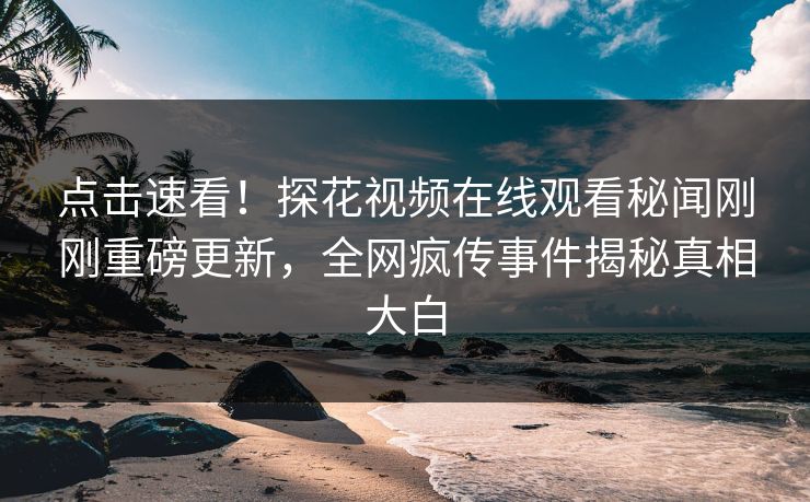 点击速看！探花视频在线观看秘闻刚刚重磅更新，全网疯传事件揭秘真相大白  第1张