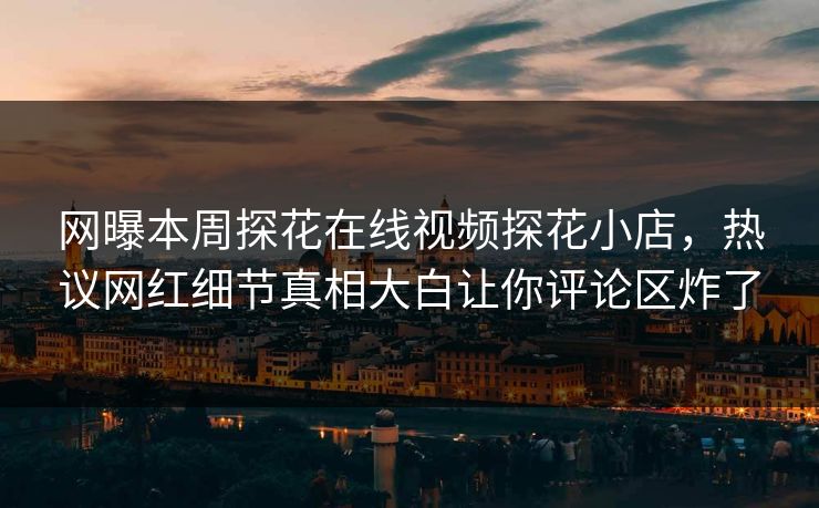 网曝本周探花在线视频探花小店，热议网红细节真相大白让你评论区炸了