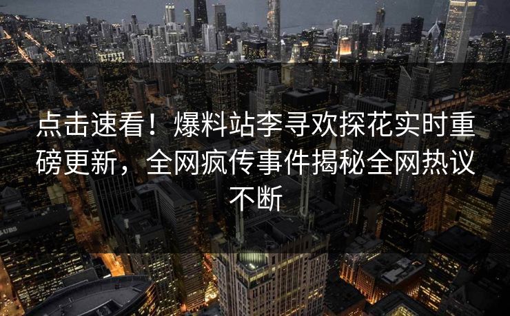 点击速看！爆料站李寻欢探花实时重磅更新，全网疯传事件揭秘全网热议不断