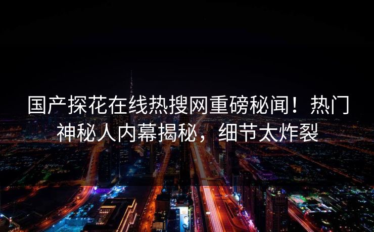 国产探花在线热搜网重磅秘闻！热门神秘人内幕揭秘，细节太炸裂  第1张