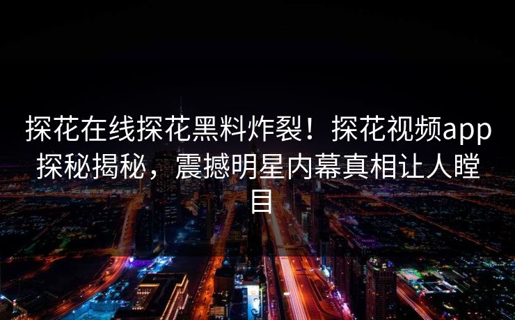 探花在线探花黑料炸裂！探花视频app探秘揭秘，震撼明星内幕真相让人瞠目  第1张