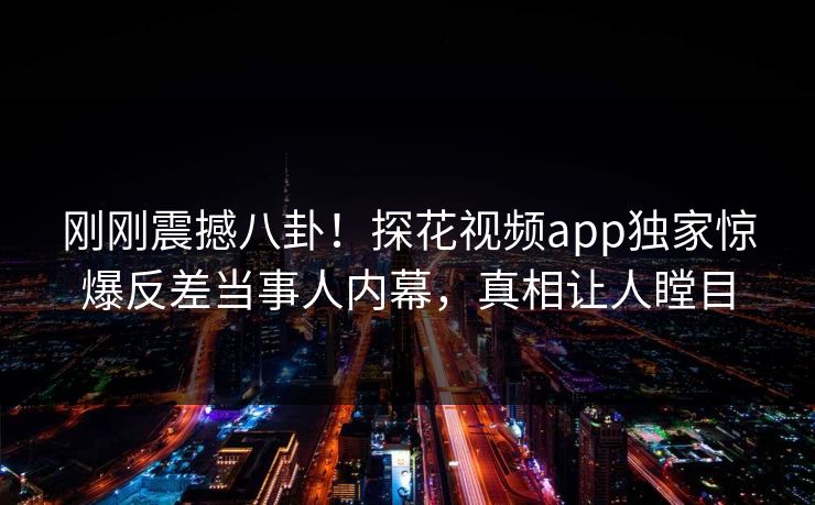 刚刚震撼八卦！探花视频app独家惊爆反差当事人内幕，真相让人瞠目  第1张