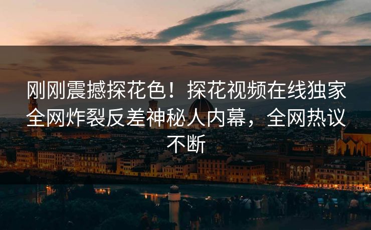 刚刚震撼探花色！探花视频在线独家全网炸裂反差神秘人内幕，全网热议不断  第1张