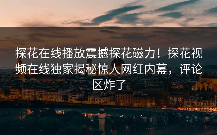 探花在线播放震撼探花磁力！探花视频在线独家揭秘惊人网红内幕，评论区炸了  第1张