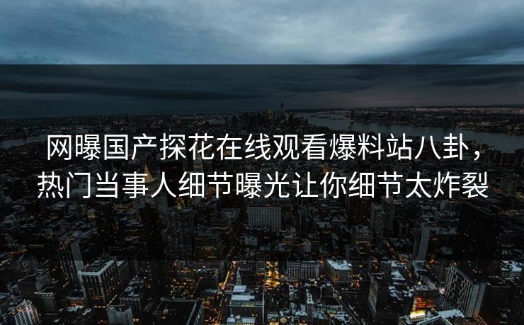 网曝国产探花在线观看爆料站八卦，热门当事人细节曝光让你细节太炸裂