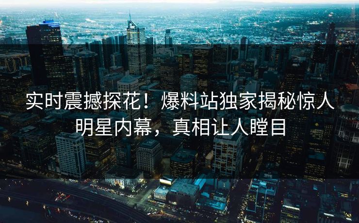 实时震撼探花！爆料站独家揭秘惊人明星内幕，真相让人瞠目