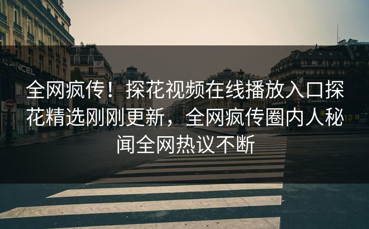 全网疯传！探花视频在线播放入口探花精选刚刚更新，全网疯传圈内人秘闻全网热议不断