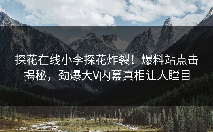 探花在线小李探花炸裂！爆料站点击揭秘，劲爆大V内幕真相让人瞠目
