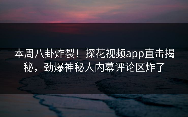 本周八卦炸裂！探花视频app直击揭秘，劲爆神秘人内幕评论区炸了  第1张