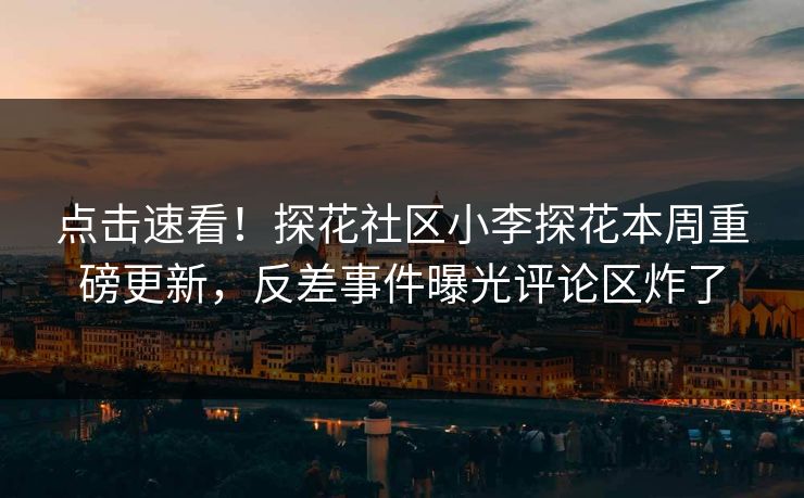 点击速看！探花社区小李探花本周重磅更新，反差事件曝光评论区炸了