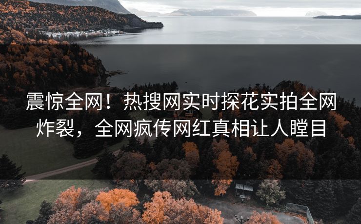 震惊全网！热搜网实时探花实拍全网炸裂，全网疯传网红真相让人瞠目