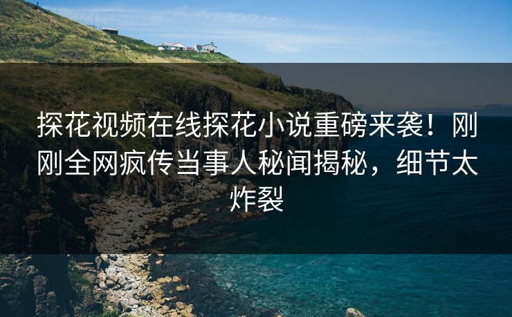 探花视频在线探花小说重磅来袭！刚刚全网疯传当事人秘闻揭秘，细节太炸裂
