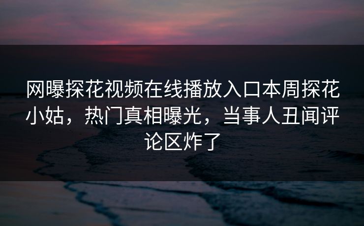 网曝探花视频在线播放入口本周探花小姑，热门真相曝光，当事人丑闻评论区炸了