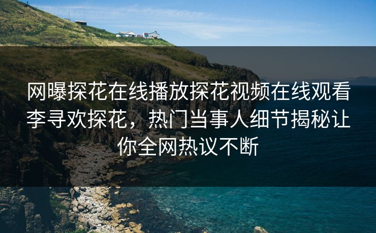 网曝探花在线播放探花视频在线观看李寻欢探花，热门当事人细节揭秘让你全网热议不断  第1张