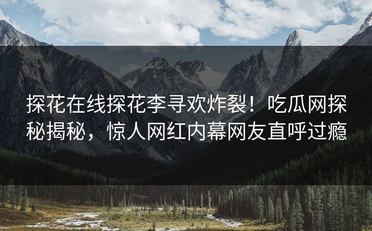 探花在线探花李寻欢炸裂！吃瓜网探秘揭秘，惊人网红内幕网友直呼过瘾  第1张