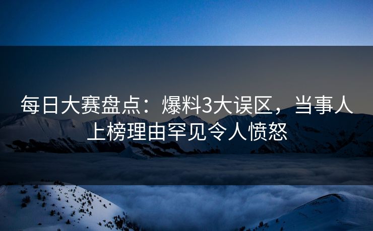 每日大赛盘点：爆料3大误区，当事人上榜理由罕见令人愤怒  第1张