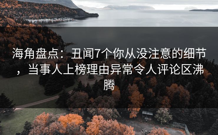 海角盘点：丑闻7个你从没注意的细节，当事人上榜理由异常令人评论区沸腾